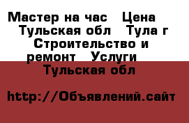 Мастер на час › Цена ­ 1 - Тульская обл., Тула г. Строительство и ремонт » Услуги   . Тульская обл.